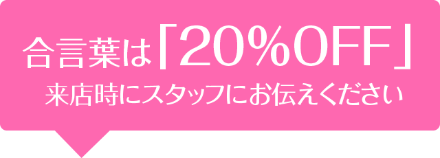 合言葉は「20%OFF」来店時にスタッフにお伝えください
